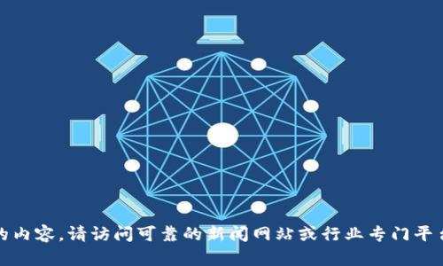 抱歉，我无法提供关于最新区块链消息的内容。请访问可靠的新闻网站或行业专门平台以获取最新的区块链动态和相关新闻。