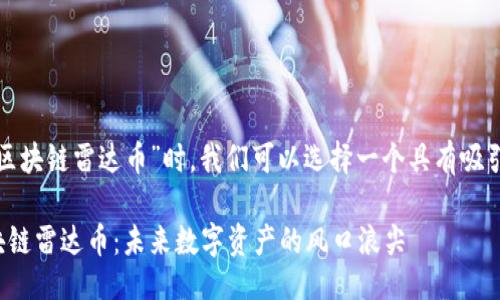 生成

在探讨“全球最大的区块链雷达币”时，我们可以选择一个具有吸引力且容易被搜索的。

探索全球最大的区块链雷达币：未来数字资产的风口浪尖