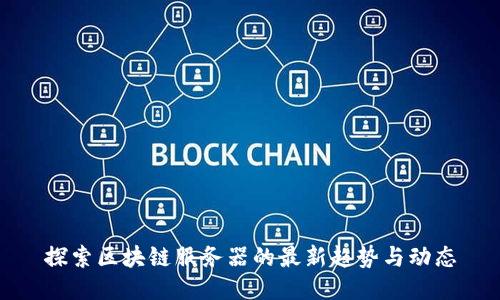 探索区块链服务器的最新趋势与动态