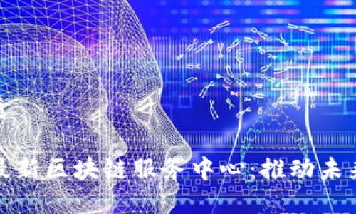 思考一个且的优质

### 探索兰州最新区块链服务中心：推动未来科技的命脉之地