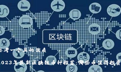 思考一个且的优质

2023年最新区块链币种推荐：哪些币值得投资？