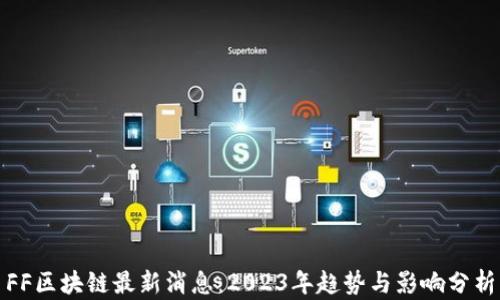 
FF区块链最新消息：2023年趋势与影响分析
