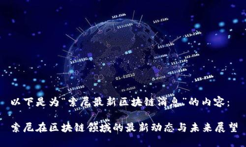 以下是为“索尼最新区块链消息”的内容：

索尼在区块链领域的最新动态与未来展望