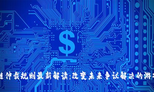 区块链仲裁规则最新解读：改变未来争议解决的游戏规则