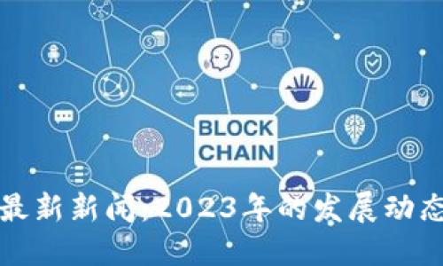 广西区块链最新新闻：2023年的发展动态与未来趋势