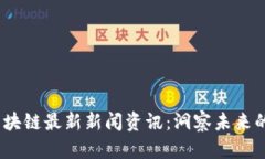 2023年区块链最新新闻资讯：洞察未来的科技趋势