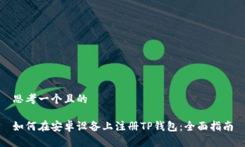 思考一个且的

如何在安卓设备上注册TP钱包：全面指南