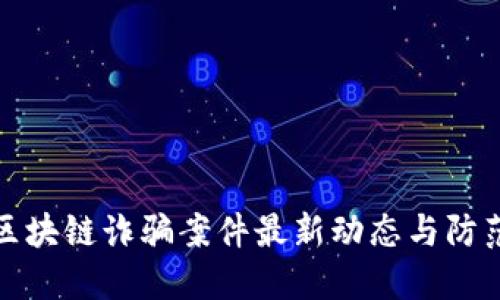 广西区块链诈骗案件最新动态与防范措施