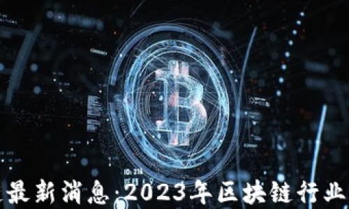 
张朝阳区块链最新消息：2023年区块链行业发展的新趋势