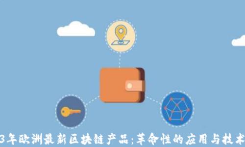 
2023年欧洲最新区块链产品：革命性的应用与技术发展