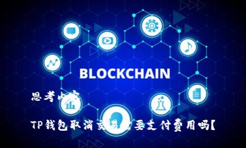 思考内容

TP钱包取消交易需要支付费用吗？