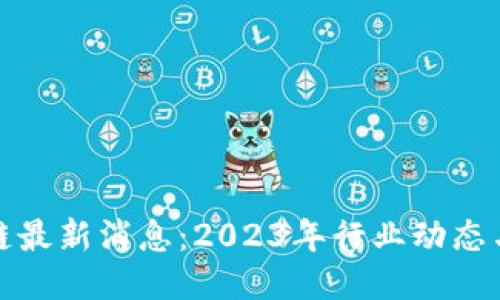 闲云区块链最新消息：2023年行业动态与未来趋势