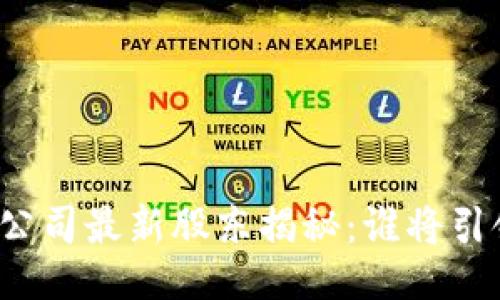 u生成/u

中国区块链公司最新股东揭秘：谁将引领行业趋势？