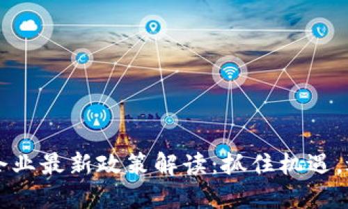 区块链企业最新政策解读：抓住机遇，逆势而上