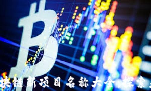 
2023年最新区块链新项目名称大全：探索未来科技的前沿
