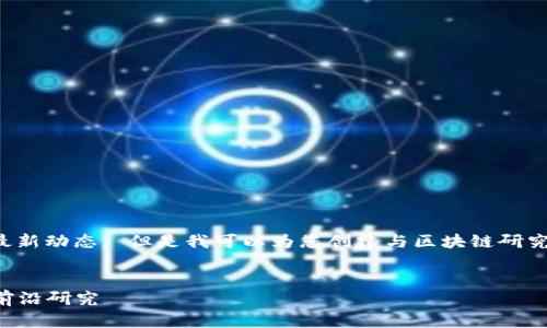 抱歉，我无法提供实时的个人信息或最新动态。 但是我可以为您创建与区块链研究相关的内容，请您查看以下的和结构。


2023中国区块链研究员最新动态与前沿研究