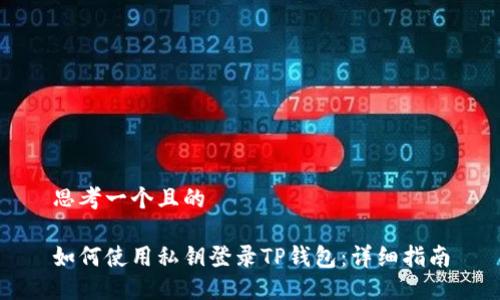 思考一个且的

如何使用私钥登录TP钱包：详细指南