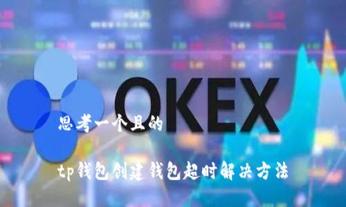 思考一个且的

tp钱包创建钱包超时解决方法