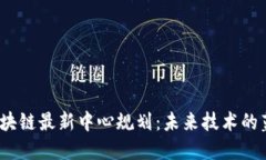 2023年区块链最新中心规划：未来技术的蓝图与愿