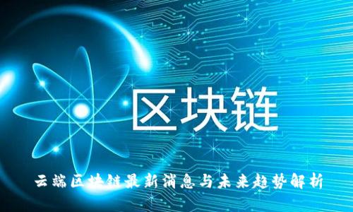 云端区块链最新消息与未来趋势解析
