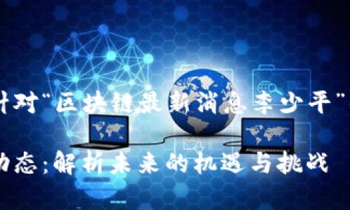 思考和关键词

在考虑如何撰写一个针对“区块链最新消息李少平”的内容时，我选择的为：

李少平与区块链最新动态：解析未来的机遇与挑战