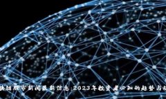 区块链股市新闻最新信息：2023年投资者必知的趋