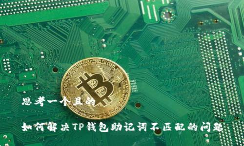 思考一个且的

如何解决TP钱包助记词不匹配的问题