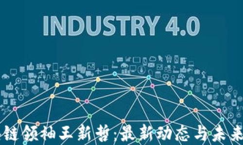 
区块链领袖王新哲：最新动态与未来展望