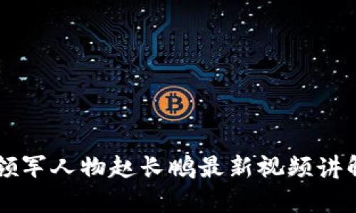 区块链行业领军人物赵长鹏最新视频讲解及深度分析