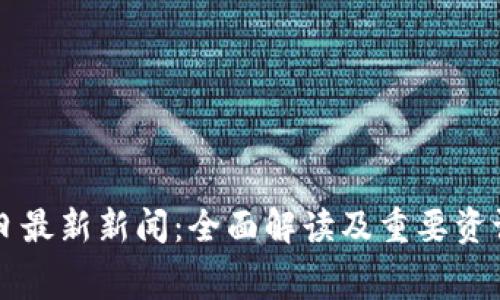 区块链今日最新新闻：全面解读及重要资讯免费获取